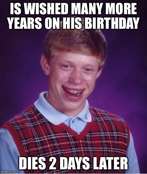 Bad Luck Brian | IS WISHED MANY MORE YEARS ON HIS BIRTHDAY; DIES 2 DAYS LATER | image tagged in memes,bad luck brian | made w/ Imgflip meme maker