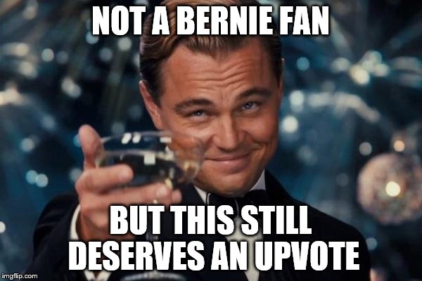 Leonardo Dicaprio Cheers Meme | NOT A BERNIE FAN BUT THIS STILL DESERVES AN UPVOTE | image tagged in memes,leonardo dicaprio cheers | made w/ Imgflip meme maker