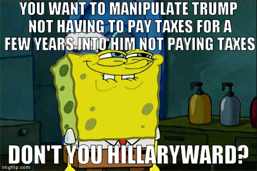 The Hillary motto: Manipulate all the data! | YOU WANT TO MANIPULATE TRUMP NOT HAVING TO PAY TAXES FOR A FEW YEARS INTO HIM NOT PAYING TAXES; DON'T YOU HILLARYWARD? | image tagged in memes,dont you squidward,donald trump,liberal logic,biased media,hillary clinton for prison hospital 2016 | made w/ Imgflip meme maker