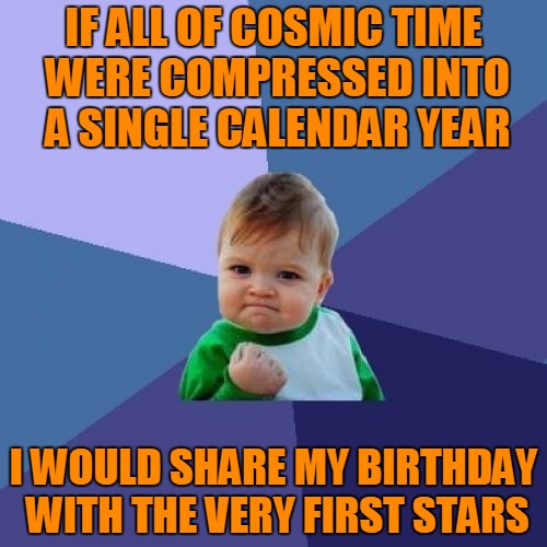 Born with the Stars... | IF ALL OF COSMIC TIME WERE COMPRESSED INTO A SINGLE CALENDAR YEAR; I WOULD SHARE MY BIRTHDAY WITH THE VERY FIRST STARS | image tagged in memes,success kid,cosmos,birth of the stars,birthday,headfoot | made w/ Imgflip meme maker