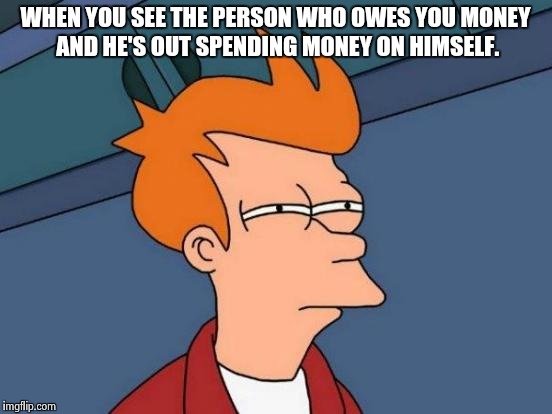 Futurama Fry Meme | WHEN YOU SEE THE PERSON WHO OWES YOU MONEY AND HE'S OUT SPENDING MONEY ON HIMSELF. | image tagged in memes,futurama fry | made w/ Imgflip meme maker