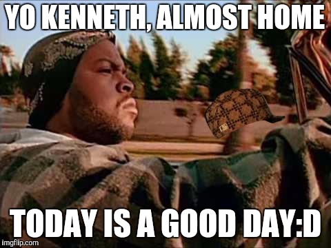 Today Was A Good Day | YO KENNETH, ALMOST HOME; TODAY IS A GOOD DAY:D | image tagged in memes,today was a good day,scumbag | made w/ Imgflip meme maker