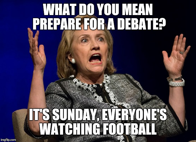 Hilary Hands Up | WHAT DO YOU MEAN PREPARE FOR A DEBATE? IT'S SUNDAY, EVERYONE'S WATCHING FOOTBALL | image tagged in hilary hands up | made w/ Imgflip meme maker
