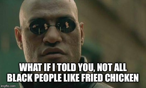 Matrix Morpheus Meme | WHAT IF I TOLD YOU, NOT ALL BLACK PEOPLE LIKE FRIED CHICKEN | image tagged in memes,matrix morpheus | made w/ Imgflip meme maker