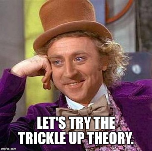 Creepy Condescending Wonka Meme | LET'S TRY THE TRICKLE UP THEORY. | image tagged in memes,creepy condescending wonka | made w/ Imgflip meme maker
