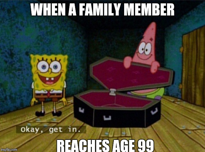 Spongebob Coffin | WHEN A FAMILY MEMBER; REACHES AGE 99 | image tagged in spongebob coffin | made w/ Imgflip meme maker