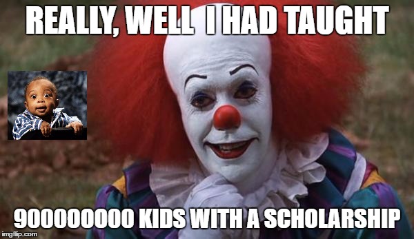 The Most Interesting Clown in the World | REALLY, WELL  I HAD TAUGHT; 9000OOO00 KIDS WITH A SCHOLARSHIP | image tagged in the most interesting clown in the world | made w/ Imgflip meme maker
