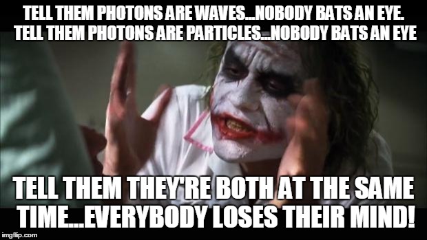 And everybody loses their minds Meme | TELL THEM PHOTONS ARE WAVES...NOBODY BATS AN EYE. TELL THEM PHOTONS ARE PARTICLES...NOBODY BATS AN EYE TELL THEM THEY'RE BOTH AT THE SAME TI | image tagged in memes,and everybody loses their minds | made w/ Imgflip meme maker