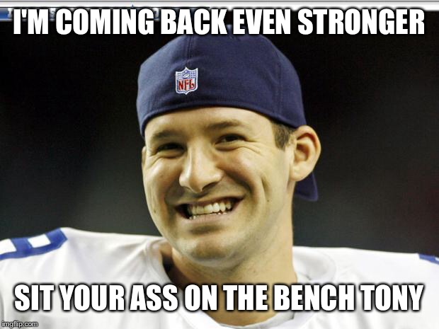 Tony Romo | I'M COMING BACK EVEN STRONGER; SIT YOUR ASS ON THE BENCH TONY | image tagged in tony romo | made w/ Imgflip meme maker