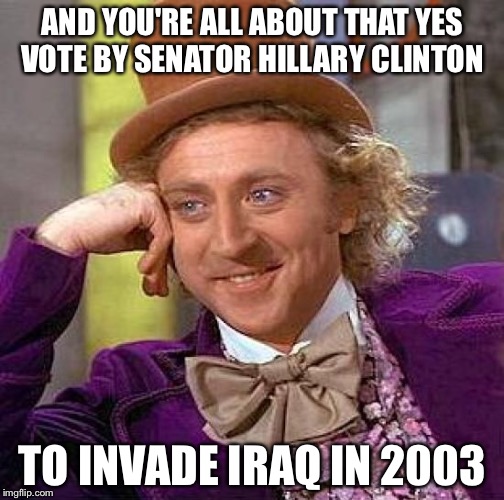 Creepy Condescending Wonka Meme | AND YOU'RE ALL ABOUT THAT YES VOTE BY SENATOR HILLARY CLINTON TO INVADE IRAQ IN 2003 | image tagged in memes,creepy condescending wonka | made w/ Imgflip meme maker