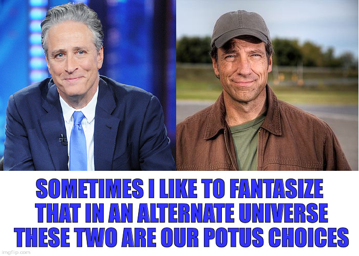 Wishful thinking.  | SOMETIMES I LIKE TO FANTASIZE THAT IN AN ALTERNATE UNIVERSE THESE TWO ARE OUR POTUS CHOICES | image tagged in wishful thinking,potus,president 2016,jon stewart,mike rowe | made w/ Imgflip meme maker