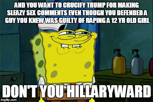 Don't You Squidward Meme | AND YOU WANT TO CRUCIFY TRUMP FOR MAKING SLEAZY SEX COMMENTS EVEN THOUGH YOU DEFENDED A GUY YOU KNEW WAS GUILTY OF RAPING A 12 YR OLD GIRL D | image tagged in memes,dont you squidward | made w/ Imgflip meme maker