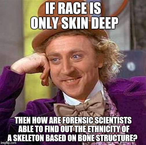 Creepy Condescending Wonka Meme | IF RACE IS ONLY SKIN DEEP; THEN HOW ARE FORENSIC SCIENTISTS ABLE TO FIND OUT THE ETHNICITY OF A SKELETON BASED ON BONE STRUCTURE? | image tagged in memes,creepy condescending wonka | made w/ Imgflip meme maker