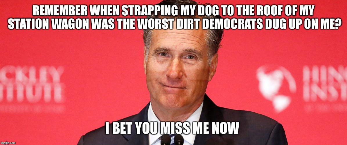 Miss me Mitt | REMEMBER WHEN STRAPPING MY DOG TO THE ROOF OF MY STATION WAGON WAS THE WORST DIRT DEMOCRATS DUG UP ON ME? I BET YOU MISS ME NOW | image tagged in miss me yet | made w/ Imgflip meme maker