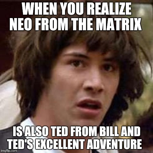 Conspiracy Keanu Meme | WHEN YOU REALIZE NEO FROM THE MATRIX; IS ALSO TED FROM BILL AND TED'S EXCELLENT ADVENTURE | image tagged in memes,conspiracy keanu | made w/ Imgflip meme maker