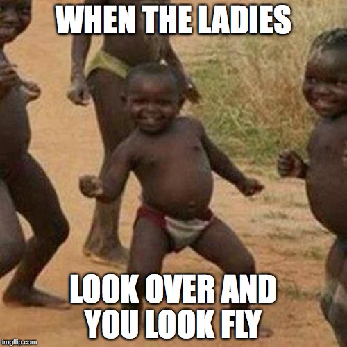 Third World Success Kid Meme | WHEN THE LADIES; LOOK OVER AND YOU LOOK FLY | image tagged in memes,third world success kid | made w/ Imgflip meme maker