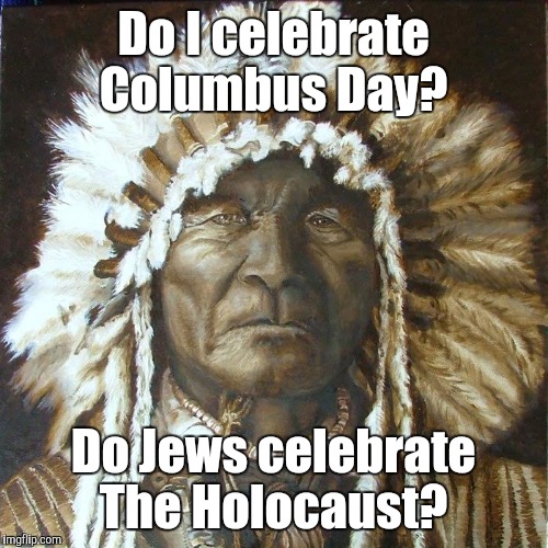 Happy Columbus Day.  | Do I celebrate Columbus Day? Do Jews celebrate The Holocaust? | image tagged in indian,history,funny | made w/ Imgflip meme maker