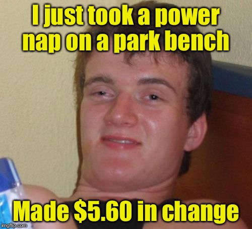 10 Guy Meme | I just took a power nap on a park bench; Made $5.60 in change | image tagged in memes,10 guy | made w/ Imgflip meme maker
