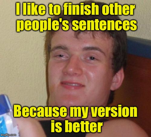 10 Guy | I like to finish other people's sentences; Because my version is better | image tagged in memes,10 guy | made w/ Imgflip meme maker