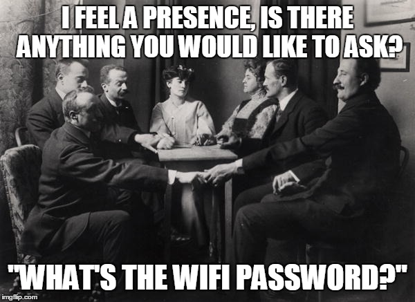 Seance | I FEEL A PRESENCE, IS THERE ANYTHING YOU WOULD LIKE TO ASK? "WHAT'S THE WIFI PASSWORD?" | image tagged in seance | made w/ Imgflip meme maker