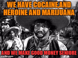 WE HAVE COCAINE,AND HEROINE AND MARIJUANA AND WE MAKE GOOD MONEY SENIORE | made w/ Imgflip meme maker