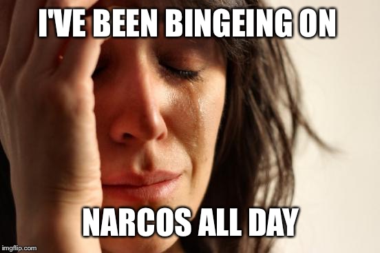First World Problems Meme | I'VE BEEN BINGEING ON NARCOS ALL DAY | image tagged in memes,first world problems | made w/ Imgflip meme maker