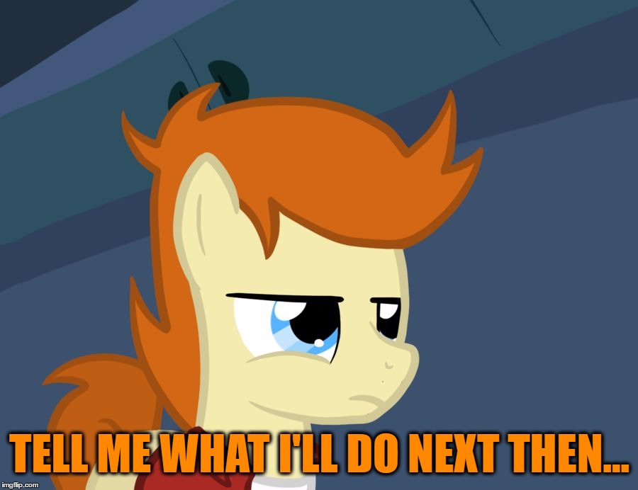 Futurama Fry Pony | TELL ME WHAT I'LL DO NEXT THEN... | image tagged in futurama fry pony | made w/ Imgflip meme maker