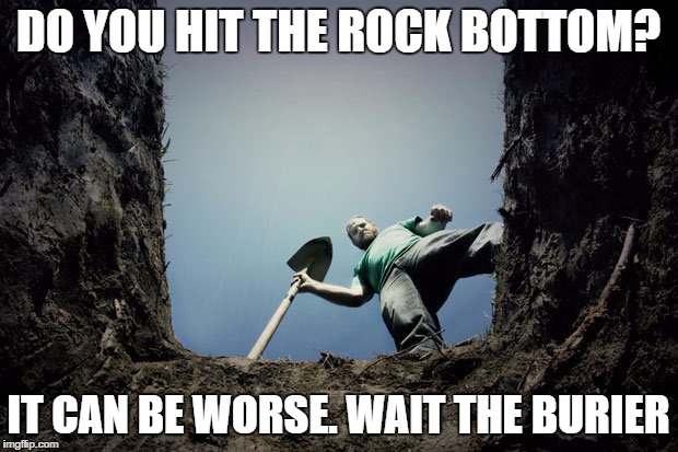 buried | DO YOU HIT THE ROCK BOTTOM? IT CAN BE WORSE. WAIT THE BURIER | image tagged in buried | made w/ Imgflip meme maker