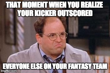 George Costanza Fed Up | THAT MOMENT WHEN YOU REALIZE YOUR KICKER OUTSCORED; EVERYONE ELSE ON YOUR FANTASY TEAM | image tagged in george costanza fed up | made w/ Imgflip meme maker