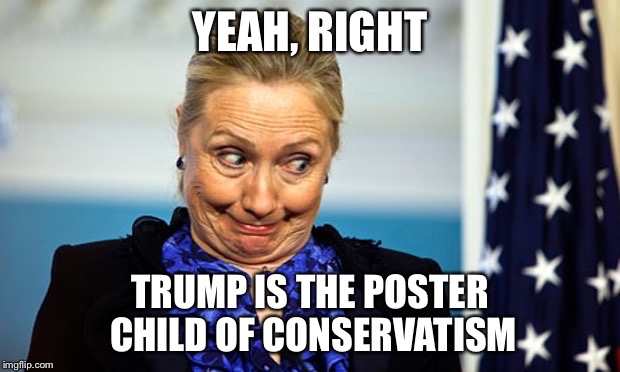 Hillary Gonna Be Sick | YEAH, RIGHT TRUMP IS THE POSTER CHILD OF CONSERVATISM | image tagged in hillary gonna be sick | made w/ Imgflip meme maker