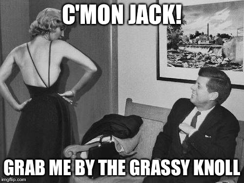 C'MON JACK! GRAB ME BY THE GRASSY KNOLL | image tagged in trump 2016,jfk | made w/ Imgflip meme maker
