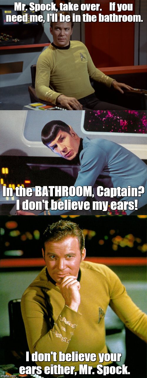 More Star Trek bathroom humor (inspired by 1967 MAD magazine parody) | Mr. Spock, take over.    If you need me, I'll be in the bathroom. In the BATHROOM, Captain?   I don't believe my ears! I don't believe your ears either, Mr. Spock. | image tagged in memes,star trek,captain kirk,spock | made w/ Imgflip meme maker