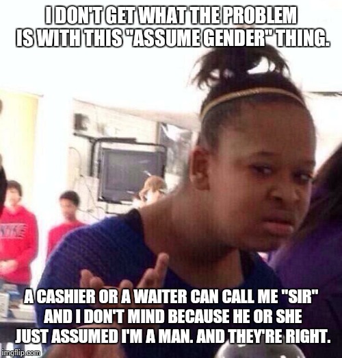 Black Girl Wat Meme | I DON'T GET WHAT THE PROBLEM IS WITH THIS "ASSUME GENDER" THING. A CASHIER OR A WAITER CAN CALL ME "SIR" AND I DON'T MIND BECAUSE HE OR SHE  | image tagged in memes,black girl wat | made w/ Imgflip meme maker