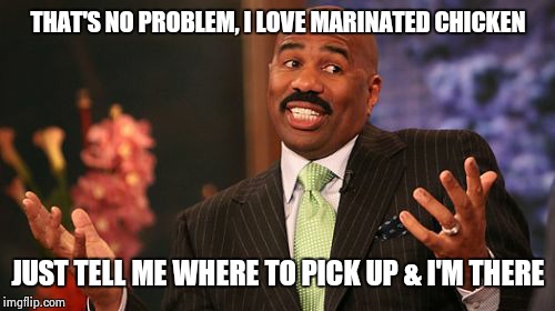 Steve Harvey Meme | THAT'S NO PROBLEM, I LOVE MARINATED CHICKEN JUST TELL ME WHERE TO PICK UP & I'M THERE | image tagged in memes,steve harvey | made w/ Imgflip meme maker