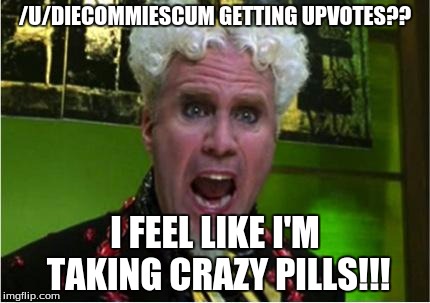 Crazy Pills | /U/DIECOMMIESCUM GETTING UPVOTES?? I FEEL LIKE I'M TAKING CRAZY PILLS!!! | image tagged in crazy pills | made w/ Imgflip meme maker