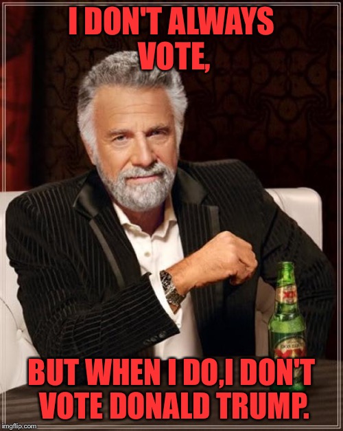 The Most Interesting Man In The World | I DON'T ALWAYS VOTE, BUT WHEN I DO,I DON'T VOTE DONALD TRUMP. | image tagged in memes,the most interesting man in the world | made w/ Imgflip meme maker