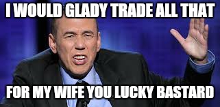 all the times | I WOULD GLADY TRADE ALL THAT FOR MY WIFE YOU LUCKY BASTARD | image tagged in all the times | made w/ Imgflip meme maker