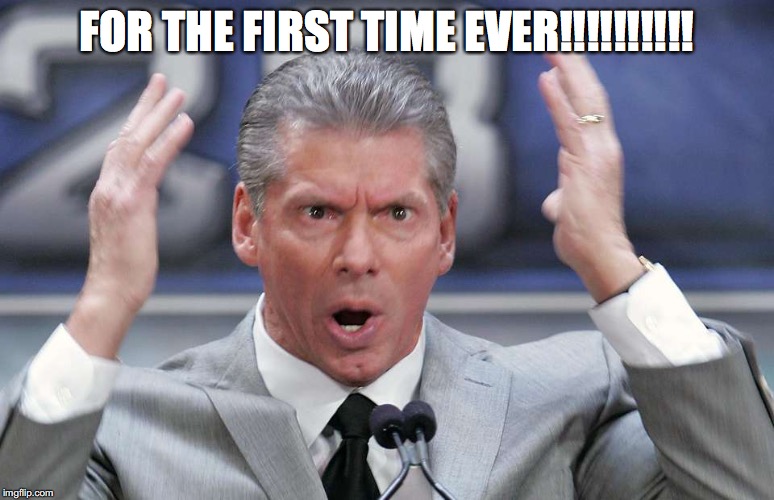 vince mcmahon mind blown | FOR THE FIRST TIME EVER!!!!!!!!!! | image tagged in vince mcmahon mind blown | made w/ Imgflip meme maker