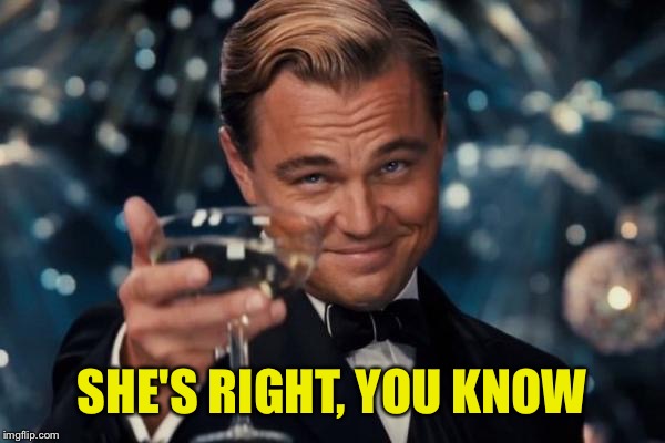 Leonardo Dicaprio Cheers Meme | SHE'S RIGHT, YOU KNOW | image tagged in memes,leonardo dicaprio cheers | made w/ Imgflip meme maker