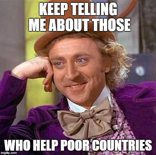Creepy Condescending Wonka Meme | KEEP TELLING ME ABOUT THOSE; WHO HELP POOR COUNTRIES | image tagged in memes,creepy condescending wonka | made w/ Imgflip meme maker