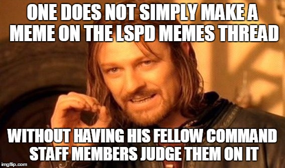 One Does Not Simply Meme | ONE DOES NOT SIMPLY MAKE A MEME ON THE LSPD MEMES THREAD; WITHOUT HAVING HIS FELLOW COMMAND STAFF MEMBERS JUDGE THEM ON IT | image tagged in memes,one does not simply | made w/ Imgflip meme maker