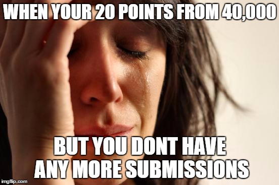 First World Problems | WHEN YOUR 20 POINTS FROM 40,000; BUT YOU DONT HAVE ANY MORE SUBMISSIONS | image tagged in memes,first world problems | made w/ Imgflip meme maker