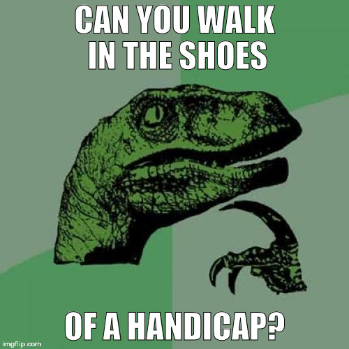 Philosoraptor | CAN YOU WALK IN THE SHOES; OF A HANDICAP? | image tagged in memes,philosoraptor | made w/ Imgflip meme maker