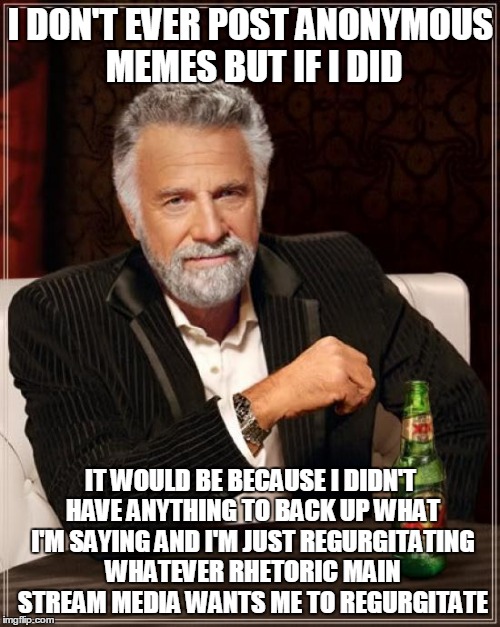 The Most Interesting Man In The World Meme | I DON'T EVER POST ANONYMOUS MEMES BUT IF I DID IT WOULD BE BECAUSE I DIDN'T HAVE ANYTHING TO BACK UP WHAT I'M SAYING AND I'M JUST REGURGITAT | image tagged in memes,the most interesting man in the world | made w/ Imgflip meme maker
