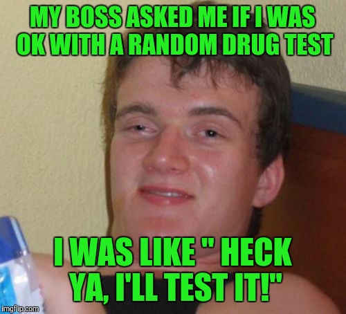 10 Guy Meme | MY BOSS ASKED ME IF I WAS OK WITH A RANDOM DRUG TEST; I WAS LIKE " HECK YA, I'LL TEST IT!" | image tagged in memes,10 guy | made w/ Imgflip meme maker