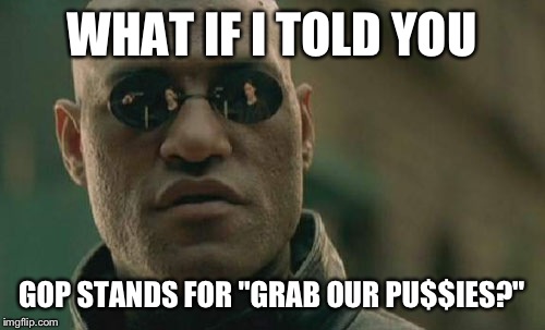 Matrix Morpheus | WHAT IF I TOLD YOU; GOP STANDS FOR "GRAB OUR PU$$IES?" | image tagged in memes,matrix morpheus | made w/ Imgflip meme maker