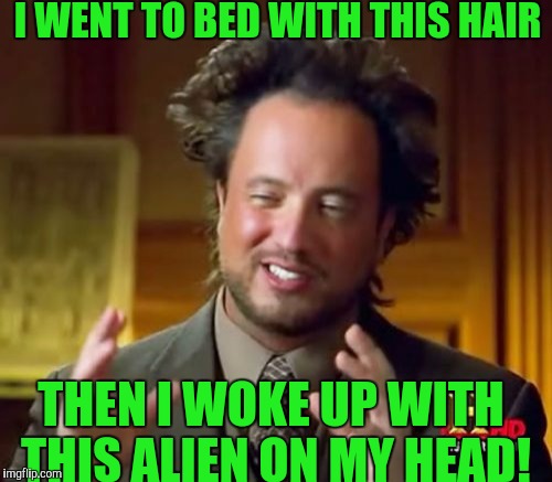 You know you're having a bad hair day when you wake up with the same hair style that made it a bad hair day the day before! | I WENT TO BED WITH THIS HAIR; THEN I WOKE UP WITH THIS ALIEN ON MY HEAD! | image tagged in memes,ancient aliens | made w/ Imgflip meme maker