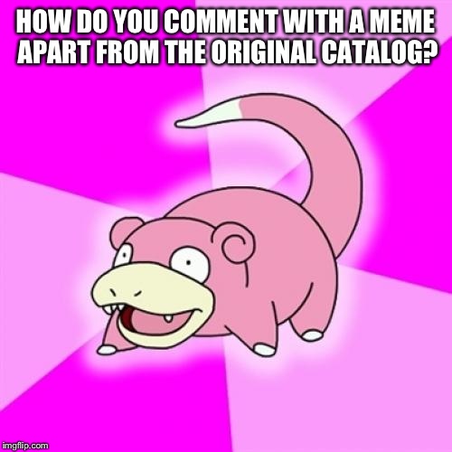 I'm troubled | HOW DO YOU COMMENT WITH A MEME APART FROM THE ORIGINAL CATALOG? | image tagged in memes,slowpoke | made w/ Imgflip meme maker
