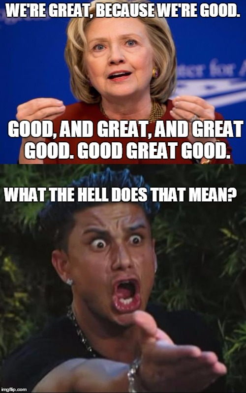 great and good | WE'RE GREAT, BECAUSE WE'RE GOOD. GOOD, AND GREAT, AND GREAT GOOD. GOOD GREAT GOOD. WHAT THE HELL DOES THAT MEAN? | image tagged in hillary | made w/ Imgflip meme maker
