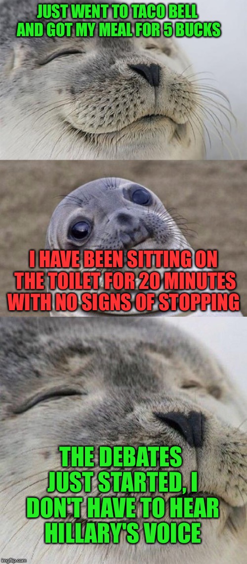 Maybe Taco Bell diarrhea is a good thing? | JUST WENT TO TACO BELL AND GOT MY MEAL FOR 5 BUCKS; I HAVE BEEN SITTING ON THE TOILET FOR 20 MINUTES WITH NO SIGNS OF STOPPING; THE DEBATES JUST STARTED, I DON'T HAVE TO HEAR HILLARY'S VOICE | image tagged in meme,funny,seal,akward seal,satisfied seal | made w/ Imgflip meme maker